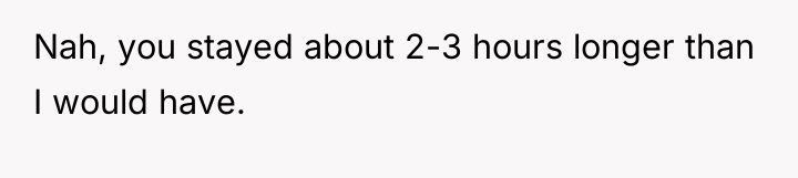 Nah, you stayed about 2-3 hours longer than I would...