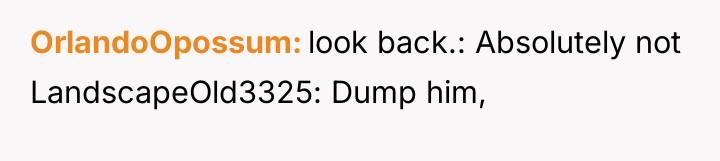 OrlandoOpossum look back.: Absolutely not LandscapeOld3325: Dump him,