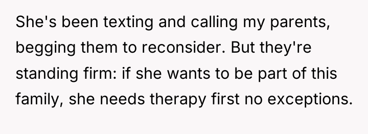 She's been texting and calling my parents, begging them to...