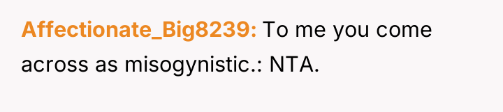 Affectionate_Big8239 To me you come across as misogynistic.: NTA.