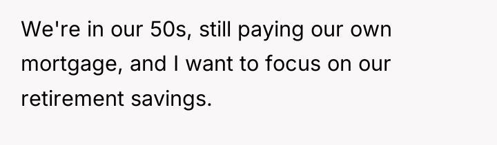 We're in our 50s, still paying our own mortgage, and...