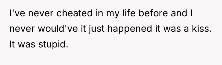 I've never cheated in my life before and I never...