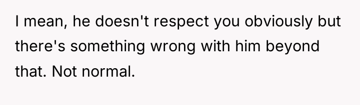 I mean, he doesn't respect you obviously but there's something...