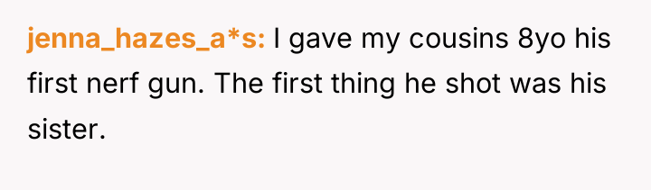 jenna_hazes_a*s I gave my cousins 8yo his first nerf gun....