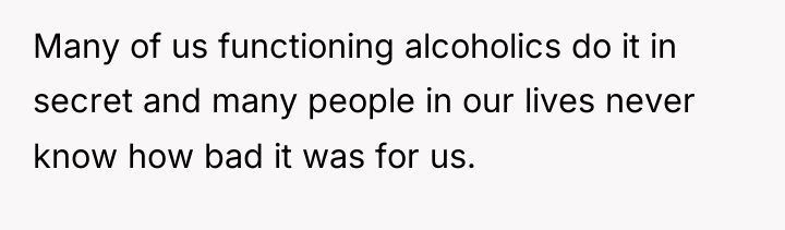 Many of us functioning alcoholics do it in secret and...