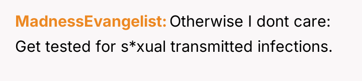 MadnessEvangelist Otherwise I dont care: Get tested for s*xual transmitted...