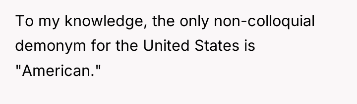 To my knowledge, the only non-colloquial demonym for the United...