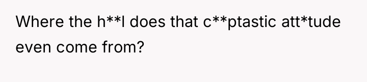 Where the h**l does that c**ptastic att*tude even come from?