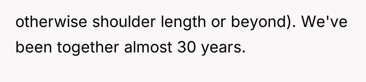 otherwise shoulder length or beyond). We've been together almost 30...