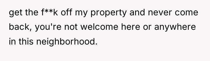 get the f**k off my property and never come back,...