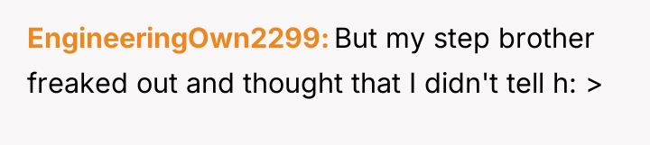 EngineeringOwn2299 But my step brother freaked out and thought that...