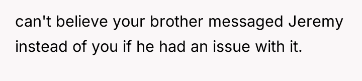 can't believe your brother messaged Jeremy instead of you if...