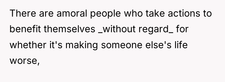 There are amoral people who take actions to benefit themselves...