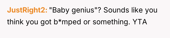 JustRight2 "Baby genius"? Sounds like you think you got b*mped...