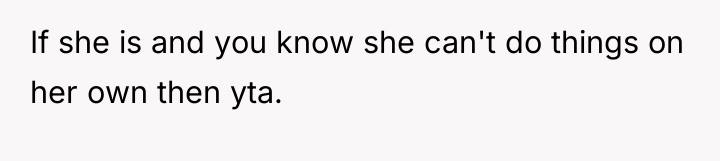 If she is and you know she can't do things...
