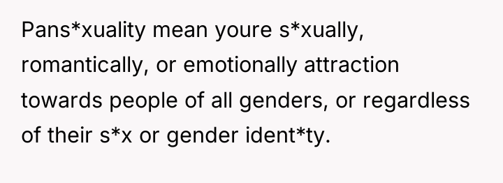 Pans*xuality mean youre s*xually, romantically, or emotionally attraction towards people...