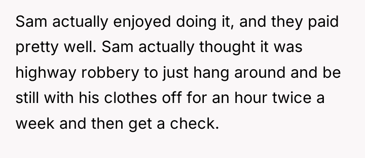 Sam actually enjoyed doing it, and they paid pretty well....