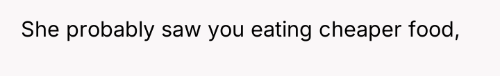 She probably saw you eating cheaper food,