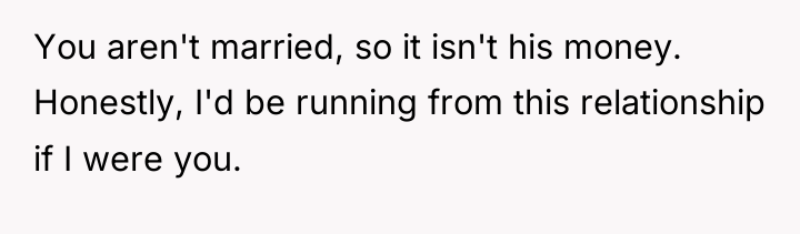 You aren't married, so it isn't his money. Honestly, I'd...