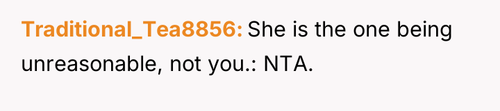 Traditional_Tea8856 She is the one being unreasonable, not you.: NTA.
