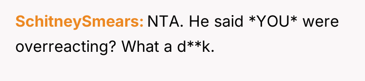 SchitneySmears NTA. He said *YOU* were overreacting? What a d**k.