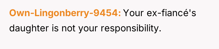 Own-Lingonberry-9454 Your ex-fiancé's daughter is not your responsibility.