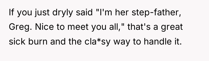 If you just dryly said "I'm her step-father, Greg. Nice...