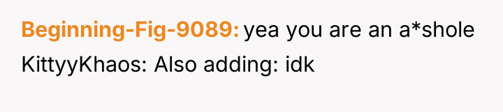 Beginning-Fig-9089 yea you are an a*shole KittyyKhaos: Also adding: idk