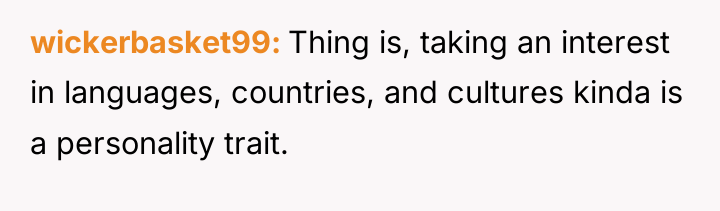 wickerbasket99 Thing is, taking an interest in languages, countries, and...
