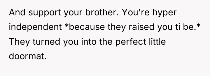 And support your brother. You're hyper independent *because they raised...