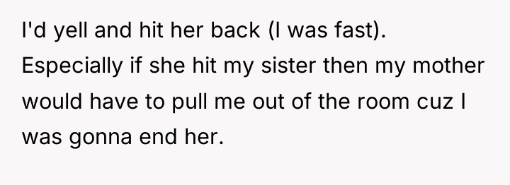 I'd yell and hit her back (I was fast). Especially...