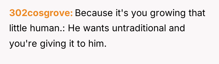 302cosgrove Because it's you growing that little human.: He wants...