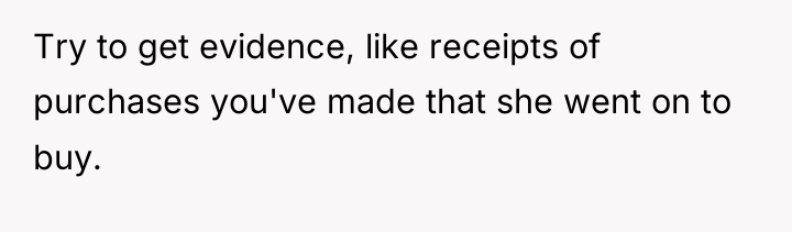 Try to get evidence, like receipts of purchases you've made...