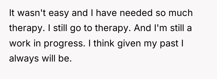 It wasn't easy and I have needed so much therapy....