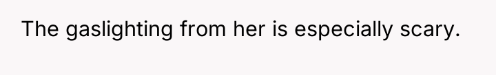 The gaslighting from her is especially scary.