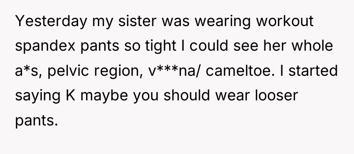 Yesterday my sister was wearing workout spandex pants so tight...