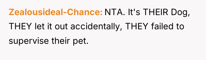 Zealousideal-Chance NTA. It's THEIR Dog, THEY let it out accidentally,...