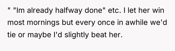 " "Im already halfway done" etc. I let her win...
