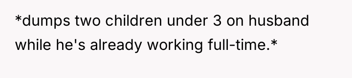 *dumps two children under 3 on husband while he's already...