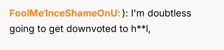 FoolMe1nceShameOnU ): I'm doubtless going to get downvoted to h**l,