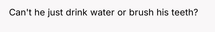 Can't he just drink water or brush his teeth?