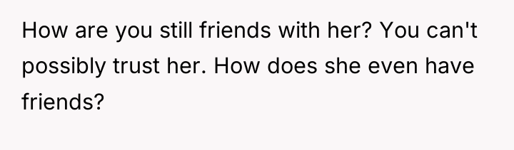 How are you still friends with her? You can't possibly...