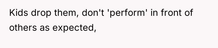Kids drop them, don't 'perform' in front of others as...