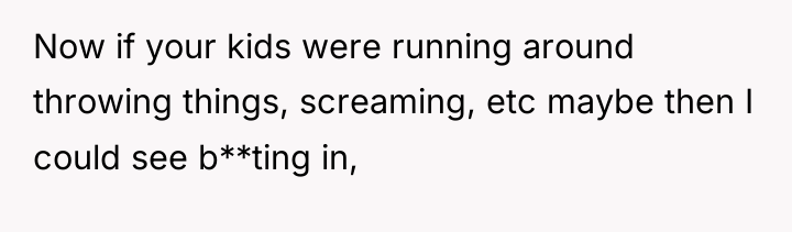 Now if your kids were running around throwing things, screaming,...