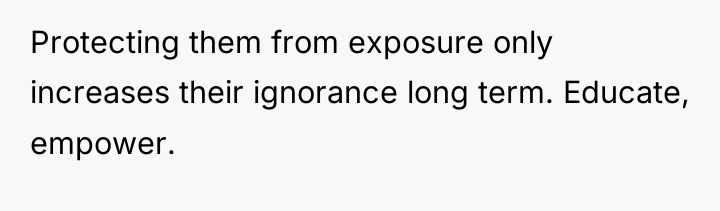 Protecting them from exposure only increases their ignorance long term....