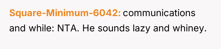 Square-Minimum-6042 communications and while: NTA. He sounds lazy and whiney.