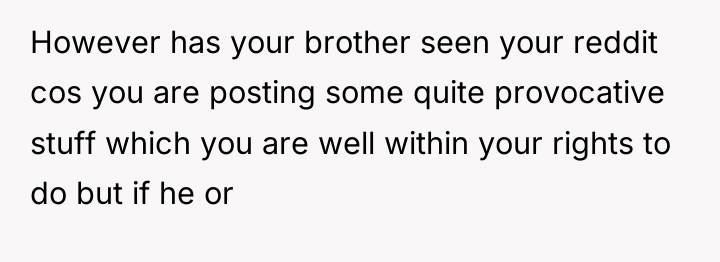 However has your brother seen your reddit cos you are...