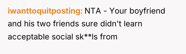 iwanttoquitposting NTA - Your boyfriend and his two friends sure...
