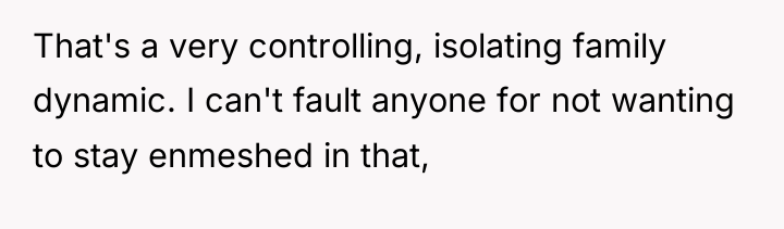 That's a very controlling, isolating family dynamic. I can't fault...