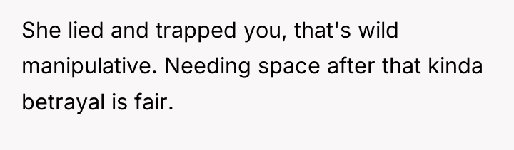 She lied and trapped you, that's wild manipulative. Needing space...